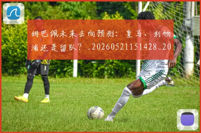 姆巴佩未来去向预测：皇马、利物浦还是留队？_20260521151428_20260703231803