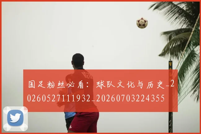 国足粉丝必看：球队文化与历史_20260527111932_20260703224355
