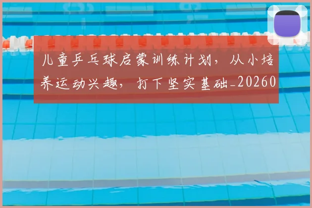 儿童乒乓球启蒙训练计划，从小培养运动兴趣，打下坚实基础_20260703214252_20260718003741