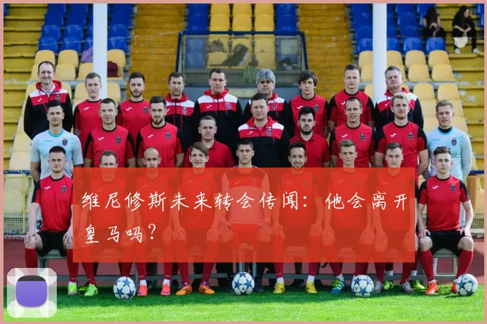 维尼修斯未来转会传闻:他会离开皇马吗?