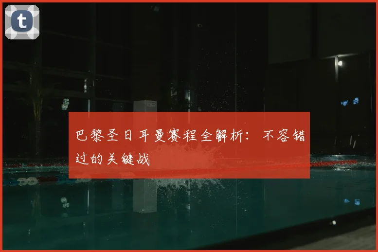 巴黎圣日耳曼赛程全解析:不容错过的关键战