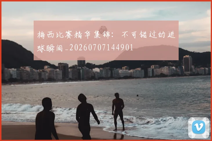 梅西比赛精华集锦:不可错过的进球瞬间_20260707144901