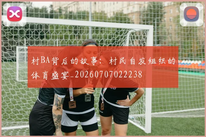 村BA背后的故事：村民自发组织的体育盛宴_20260707022238