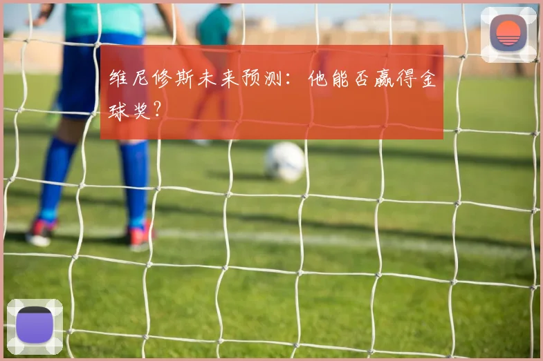 维尼修斯未来预测:他能否赢得金球奖?