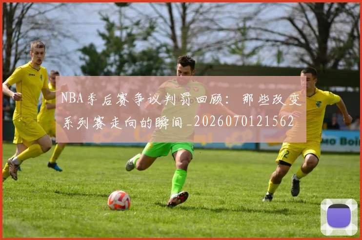 NBA季后赛争议判罚回顾：那些改变系列赛走向的瞬间_20260701215627_20260714210339