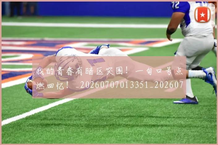 我的青春有暗区突围！一句口号点燃回忆！_20260707013351_20260723181412