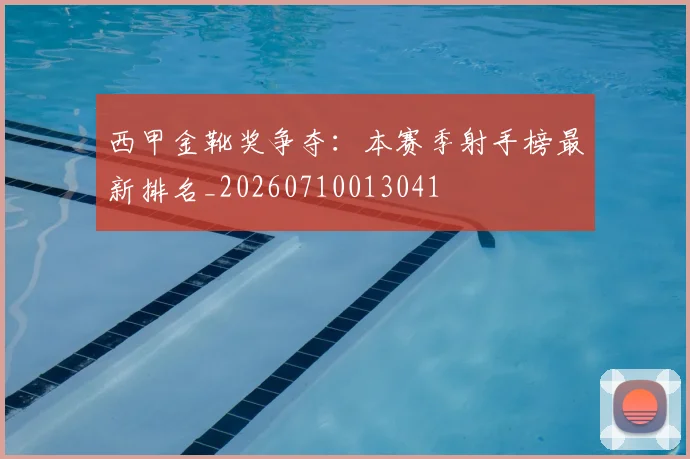 西甲金靴奖争夺：本赛季射手榜最新排名_20260710013041