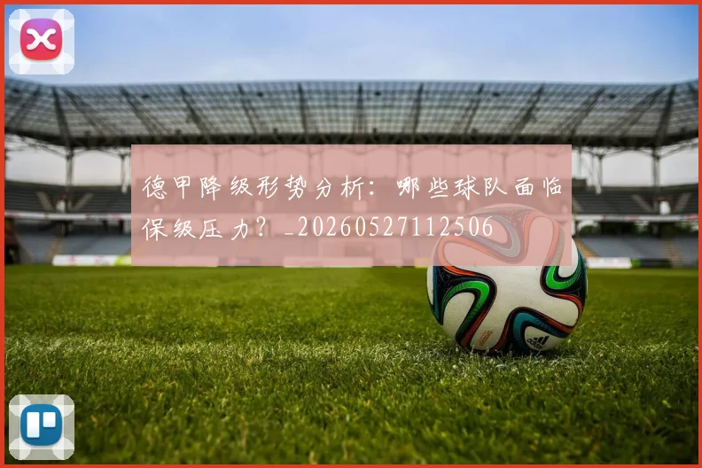 德甲降级形势分析：哪些球队面临保级压力？_20260527112506