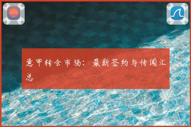 意甲转会市场：最新签约与传闻汇总