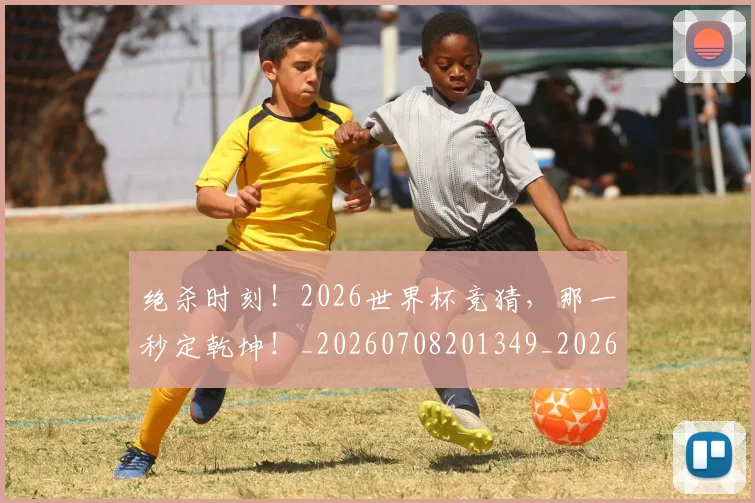 绝杀时刻！2026世界杯竞猜，那一秒定乾坤！_20260708201349_20260803142839