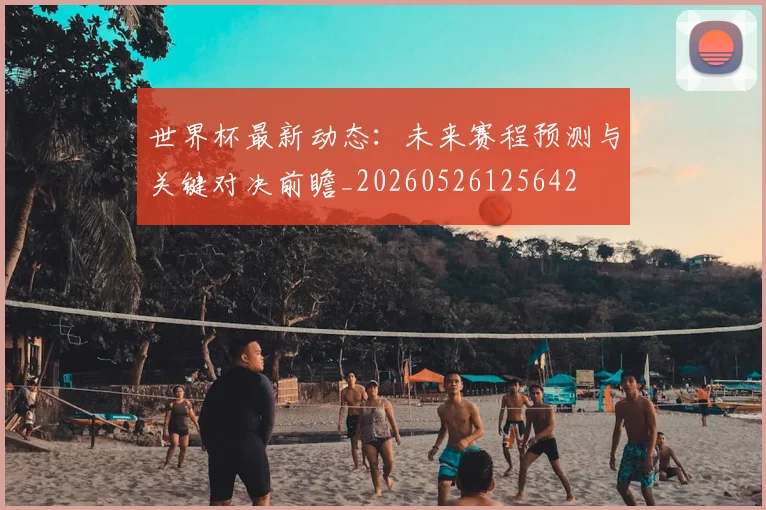 世界杯最新动态：未来赛程预测与关键对决前瞻_20260526125642