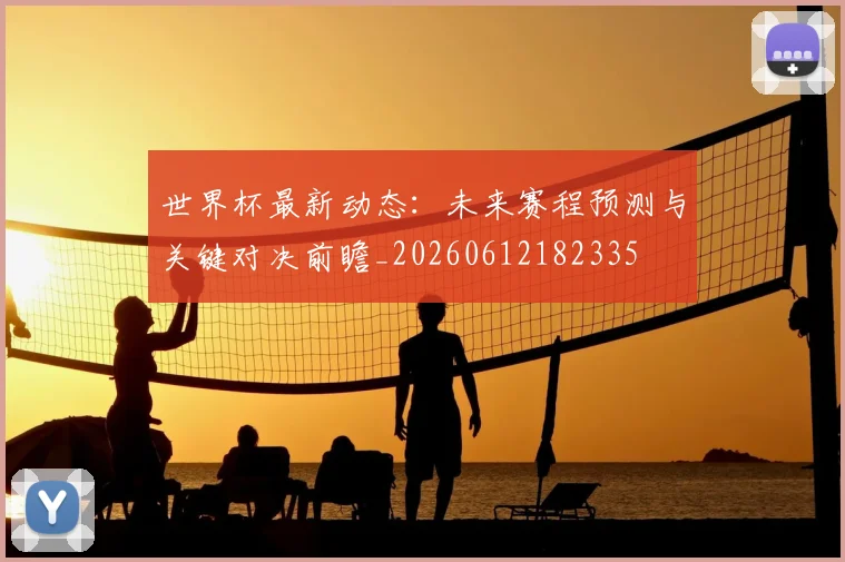 世界杯最新动态：未来赛程预测与关键对决前瞻_20260612182335