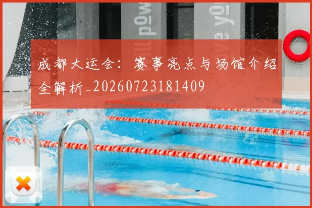成都大运会：赛事亮点与场馆介绍全解析_20260723181409