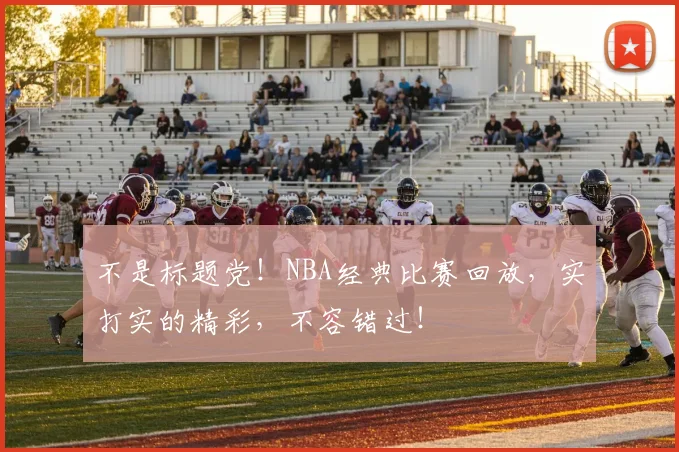 不是标题党!NBA经典比赛回放,实打实的精彩,不容错过!