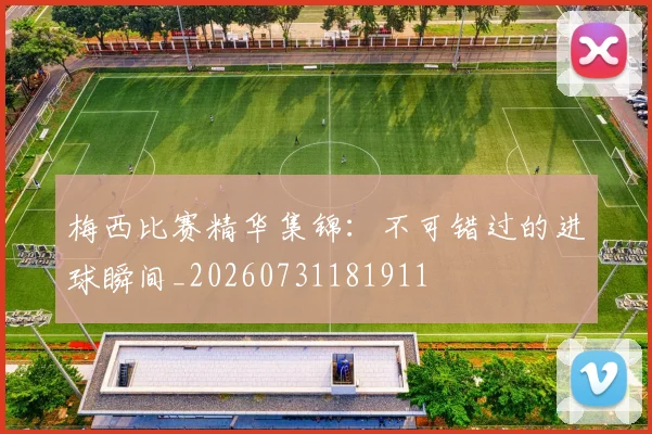 梅西比赛精华集锦：不可错过的进球瞬间_20260731181911