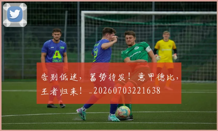 告别低迷，蓄势待发！意甲德比，王者归来！_20260703221638
