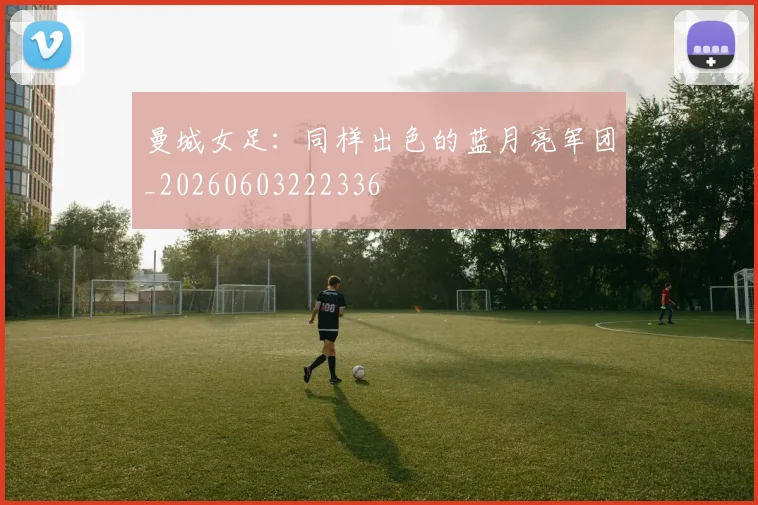 曼城女足：同样出色的蓝月亮军团_20260603222336