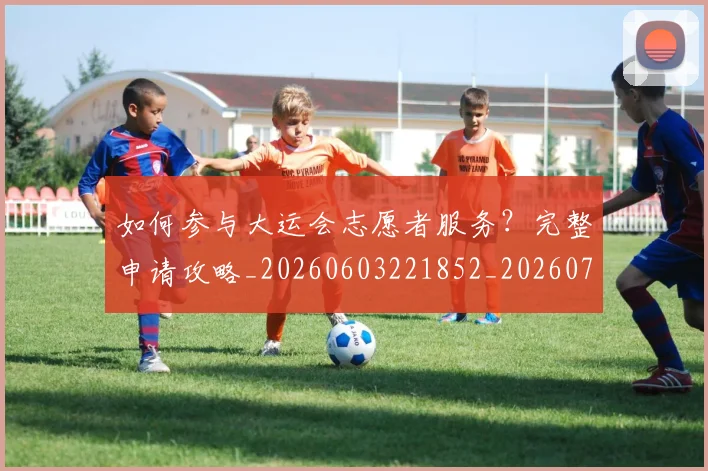 如何参与大运会志愿者服务?完整申请攻略_20260603221852_20260703230538_20260722150206