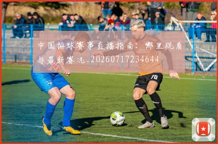 中国排球赛事直播指南：哪里观看与最新赛况_20260717234644