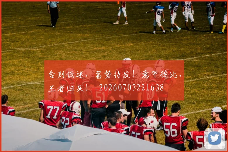 告别低迷,蓄势待发!意甲德比,王者归来!_20260703221638