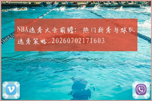 NBA选秀大会前瞻：热门新秀与球队选秀策略_20260702171603