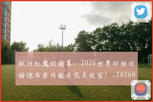 欧洲红魔的谢幕,2026世界杯助攻榜德布劳内能否完美收官!_20260801170315