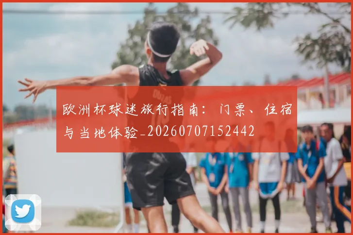欧洲杯球迷旅行指南：门票、住宿与当地体验_20260707152442