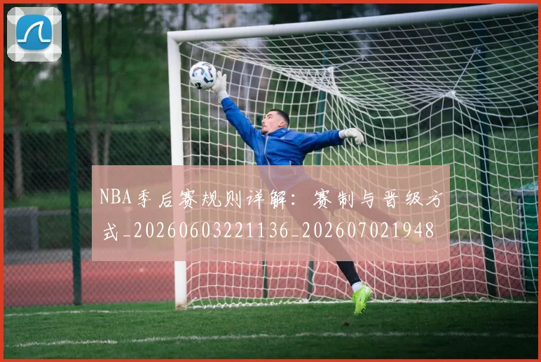 NBA季后赛规则详解:赛制与晋级方式_20260603221136_20260702194825