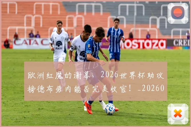 欧洲红魔的谢幕,2026世界杯助攻榜德布劳内能否完美收官!_20260707152548_20260801170316