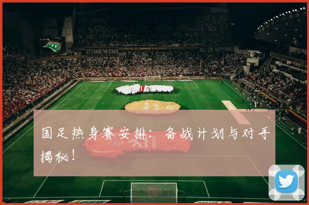 国足热身赛安排：备战计划与对手揭秘！
