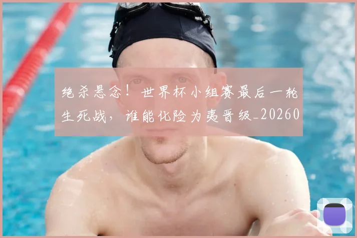 绝杀悬念！世界杯小组赛最后一轮生死战，谁能化险为夷晋级_20260803142837