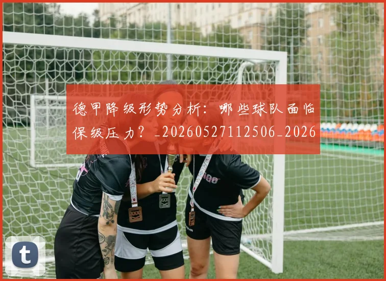 德甲降级形势分析:哪些球队面临保级压力?_20260527112506_20260704173837