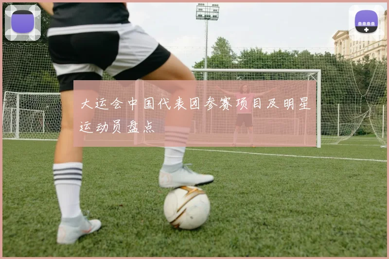 大运会中国代表团参赛项目及明星运动员盘点