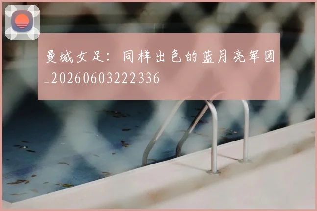 曼城女足：同样出色的蓝月亮军团_20260603222336