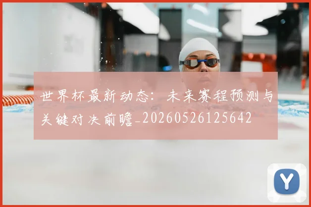 世界杯最新动态：未来赛程预测与关键对决前瞻_20260526125642