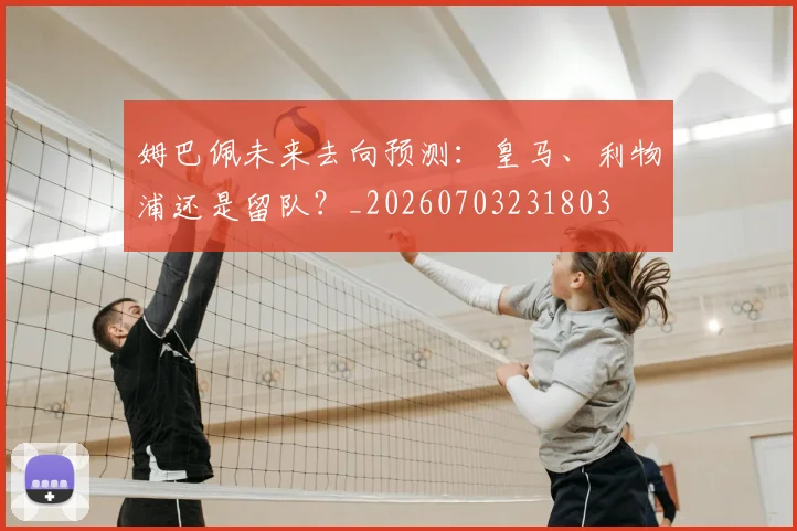 姆巴佩未来去向预测：皇马、利物浦还是留队？_20260703231803