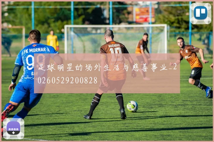 足球明星的场外生活与慈善事业_20260529200828