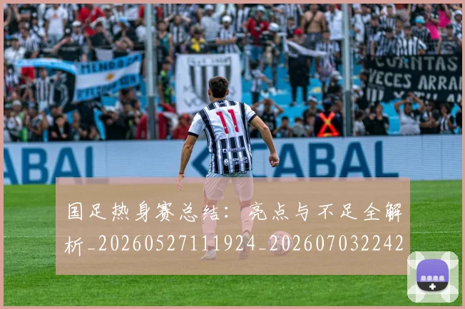 国足热身赛总结：亮点与不足全解析_20260527111924_20260703224237
