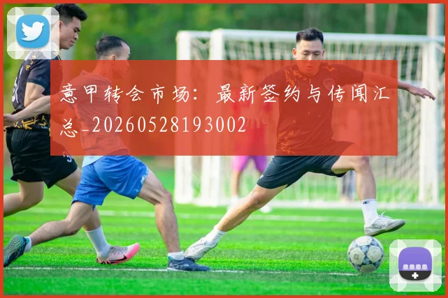意甲转会市场：最新签约与传闻汇总_20260528193002