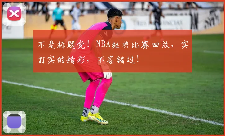 不是标题党!NBA经典比赛回放,实打实的精彩,不容错过!
