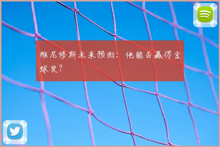 维尼修斯未来预测：他能否赢得金球奖？