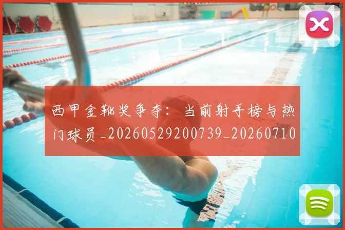 西甲金靴奖争夺：当前射手榜与热门球员_20260529200739_20260710013041