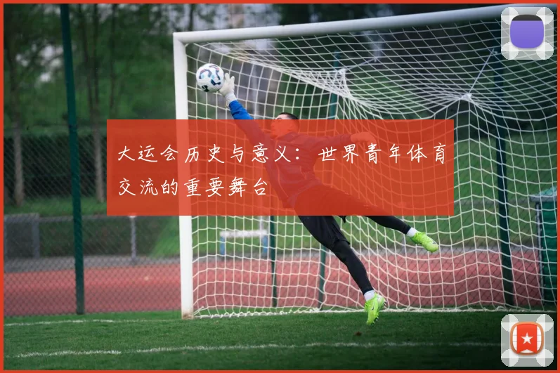 大运会历史与意义：世界青年体育交流的重要舞台