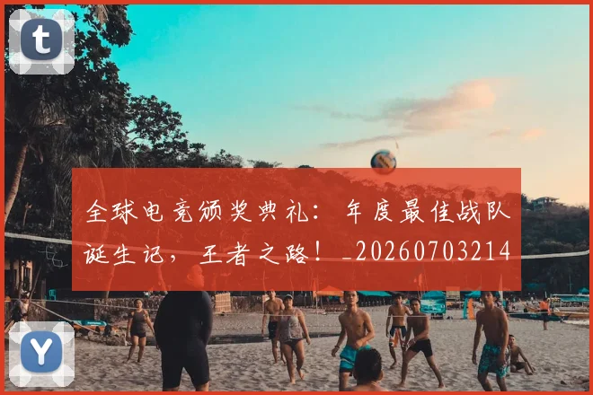 全球电竞颁奖典礼：年度最佳战队诞生记，王者之路！_20260703214425