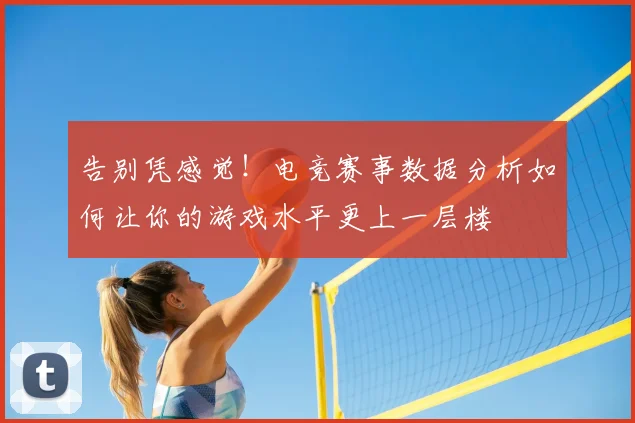 告别凭感觉!电竞赛事数据分析如何让你的游戏水平更上一层楼