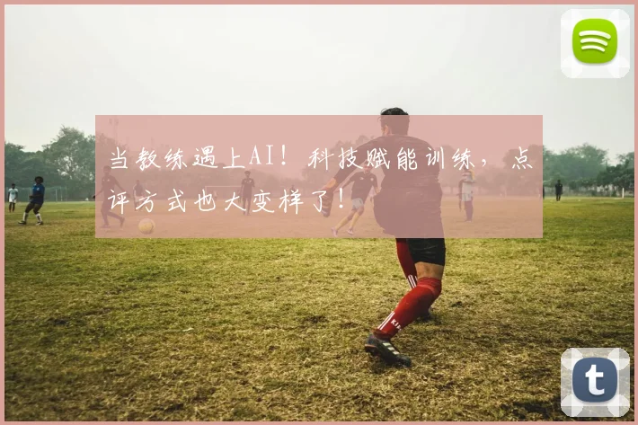 当教练遇上AI！科技赋能训练，点评方式也大变样了！