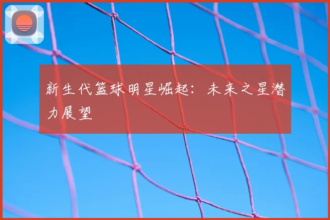 新生代篮球明星崛起：未来之星潜力展望
