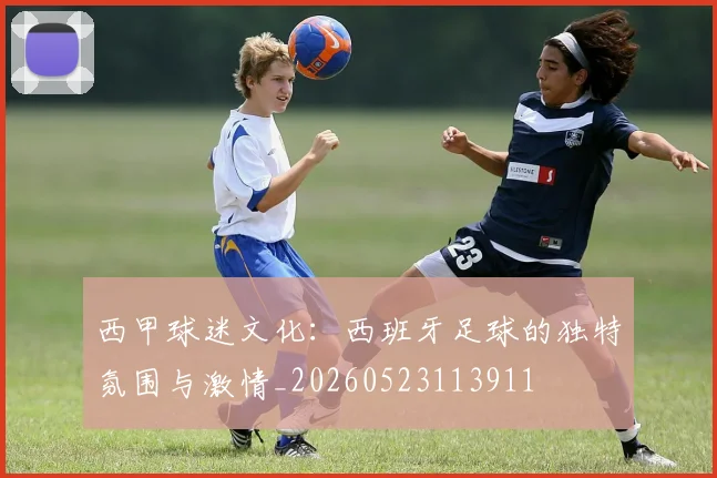 西甲球迷文化：西班牙足球的独特氛围与激情_20260523113911