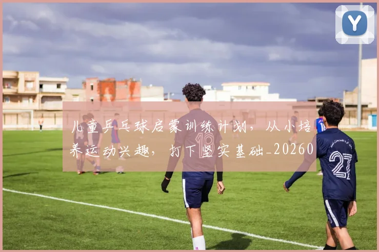儿童乒乓球启蒙训练计划,从小培养运动兴趣,打下坚实基础_20260703214252_20260718003741