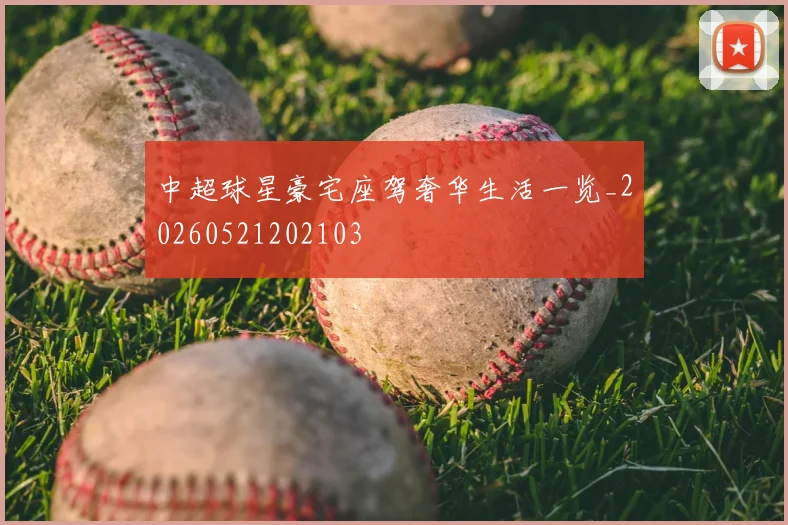 中超球星豪宅座驾奢华生活一览_20260521202103